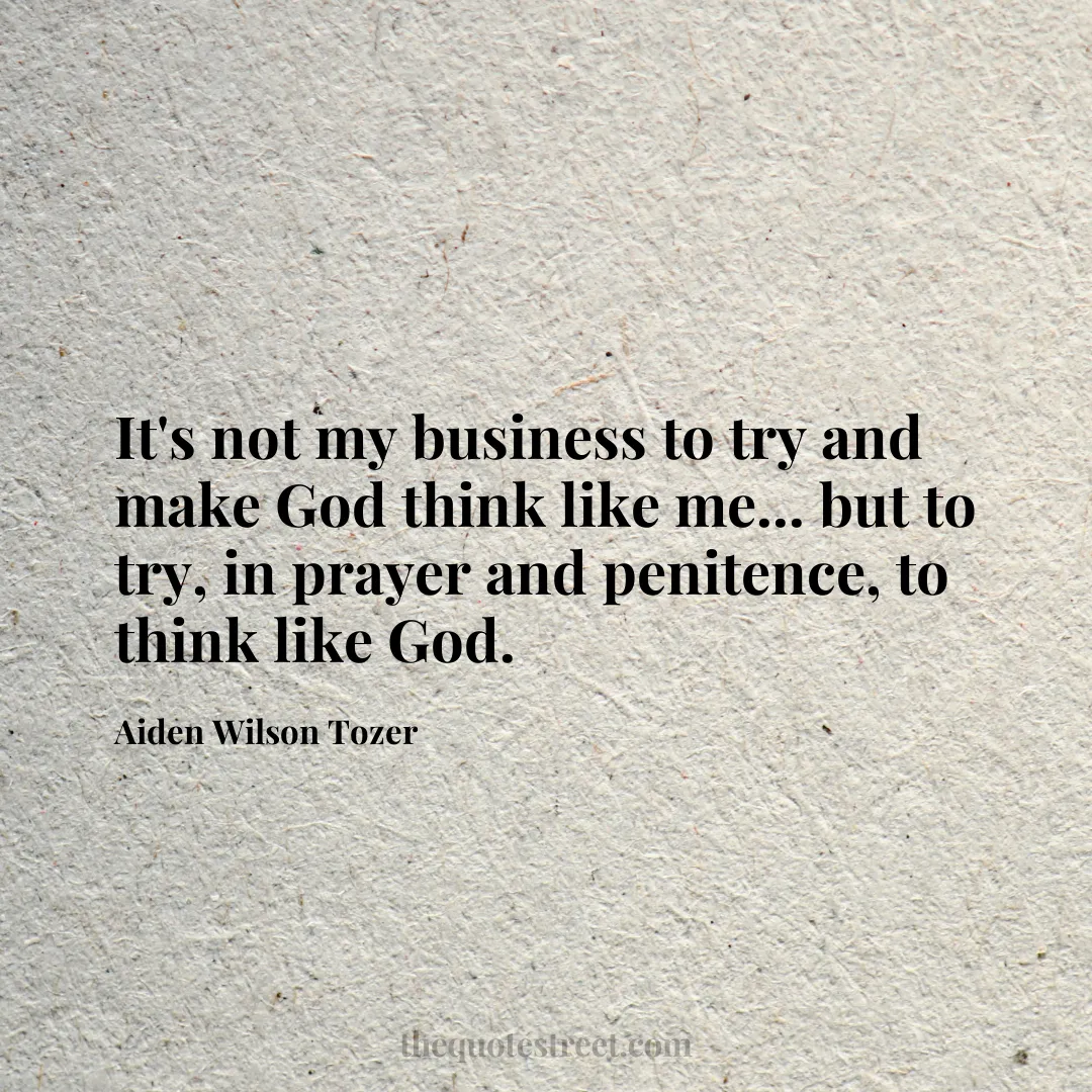 It's not my business to try and make God think like me... but to try