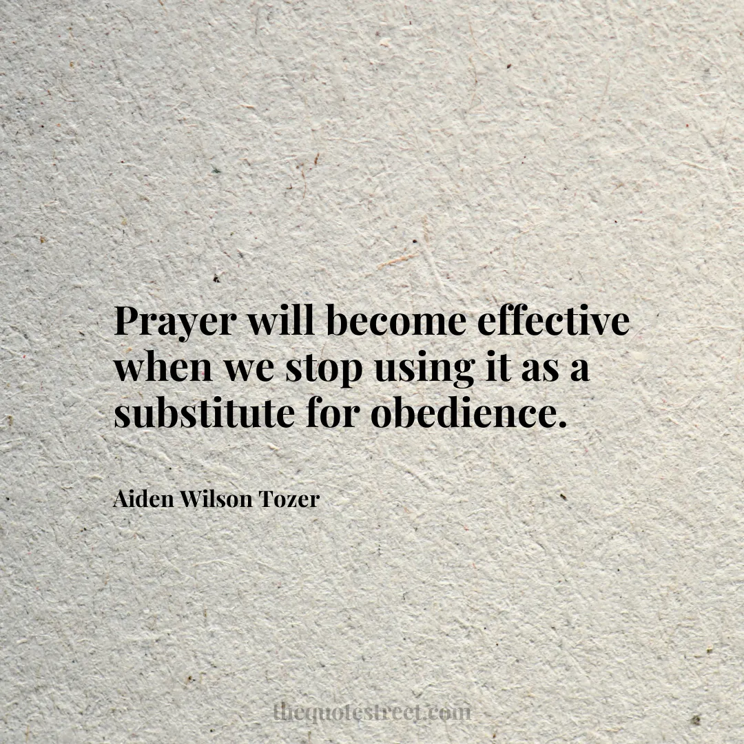 Prayer will become effective when we stop using it as a substitute for obedience. - Aiden Wilson Tozer