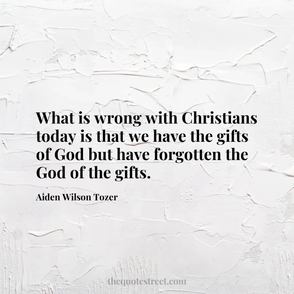 What is wrong with Christians today is that we have the gifts of God but have forgotten the God of the gifts. - Aiden Wilson Tozer