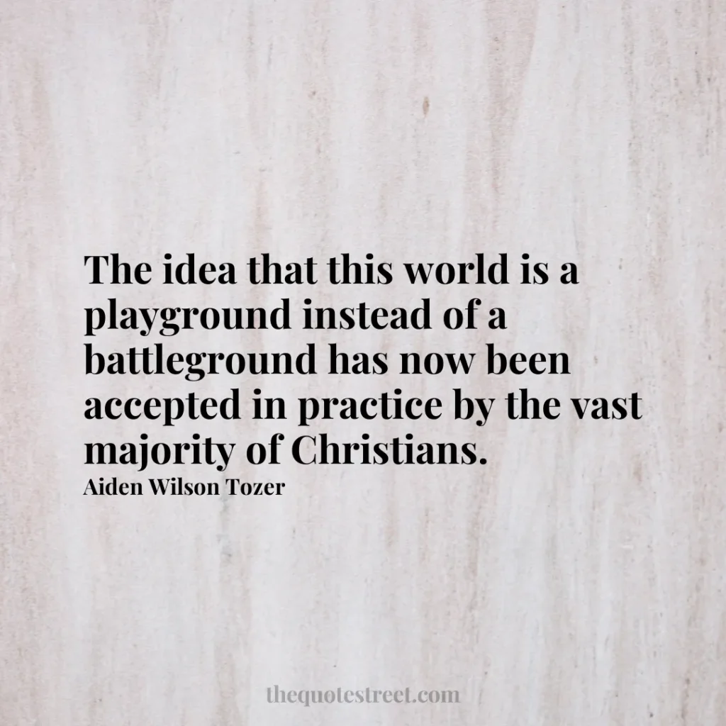The idea that this world is a playground instead of a battleground has now been accepted in practice by the vast majority of Christians. - Aiden Wilson Tozer