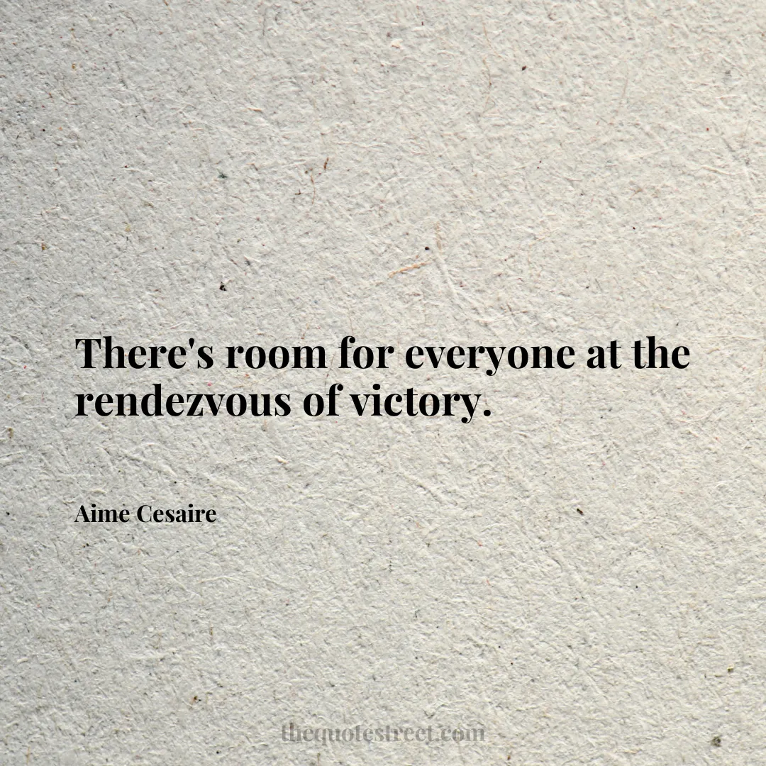 There's room for everyone at the rendezvous of victory. - Aime Cesaire