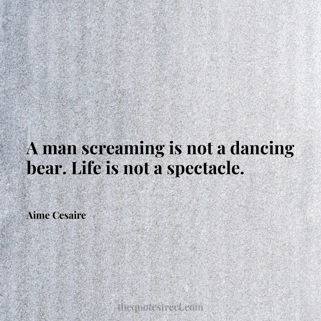 A man screaming is not a dancing bear. Life is not a spectacle. - Aime Cesaire