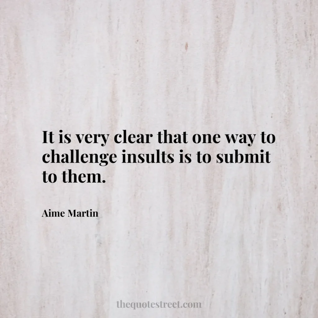 It is very clear that one way to challenge insults is to submit to them. - Aime Martin