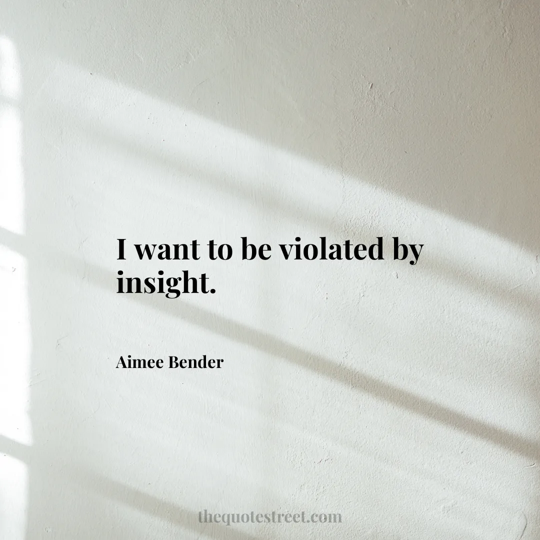 I want to be violated by insight. - Aimee Bender