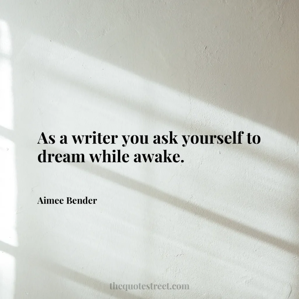 As a writer you ask yourself to dream while awake. - Aimee Bender