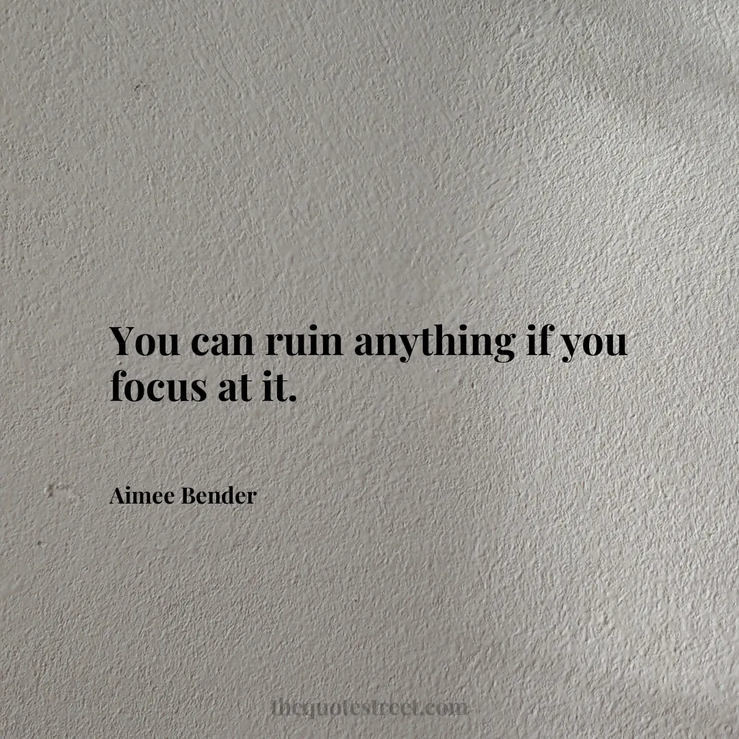 You can ruin anything if you focus at it. - Aimee Bender