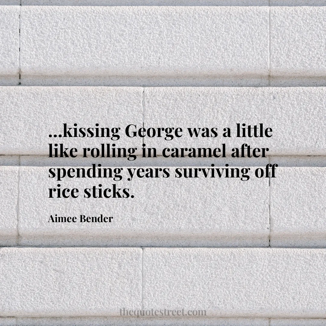…kissing George was a little like rolling in caramel after spending years surviving off rice sticks. - Aimee Bender