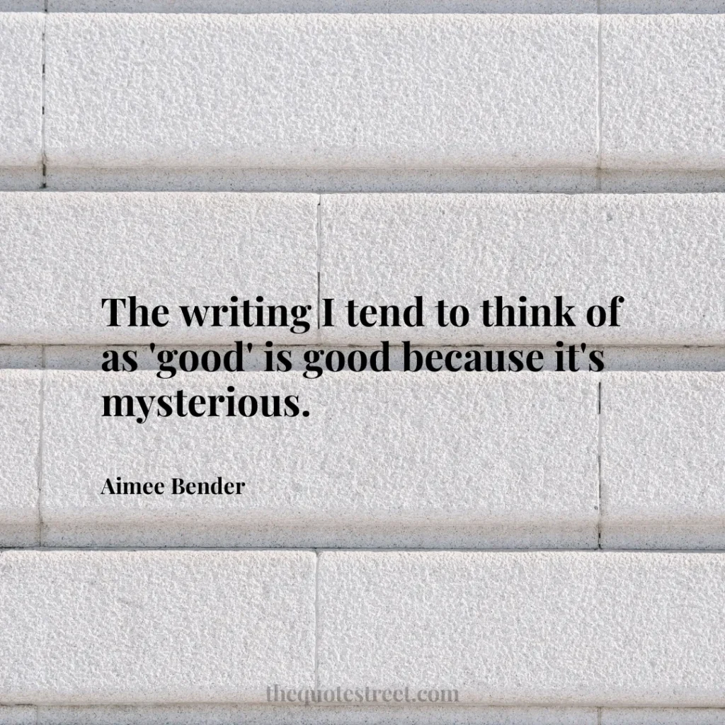 The writing I tend to think of as 'good' is good because it's mysterious. - Aimee Bender
