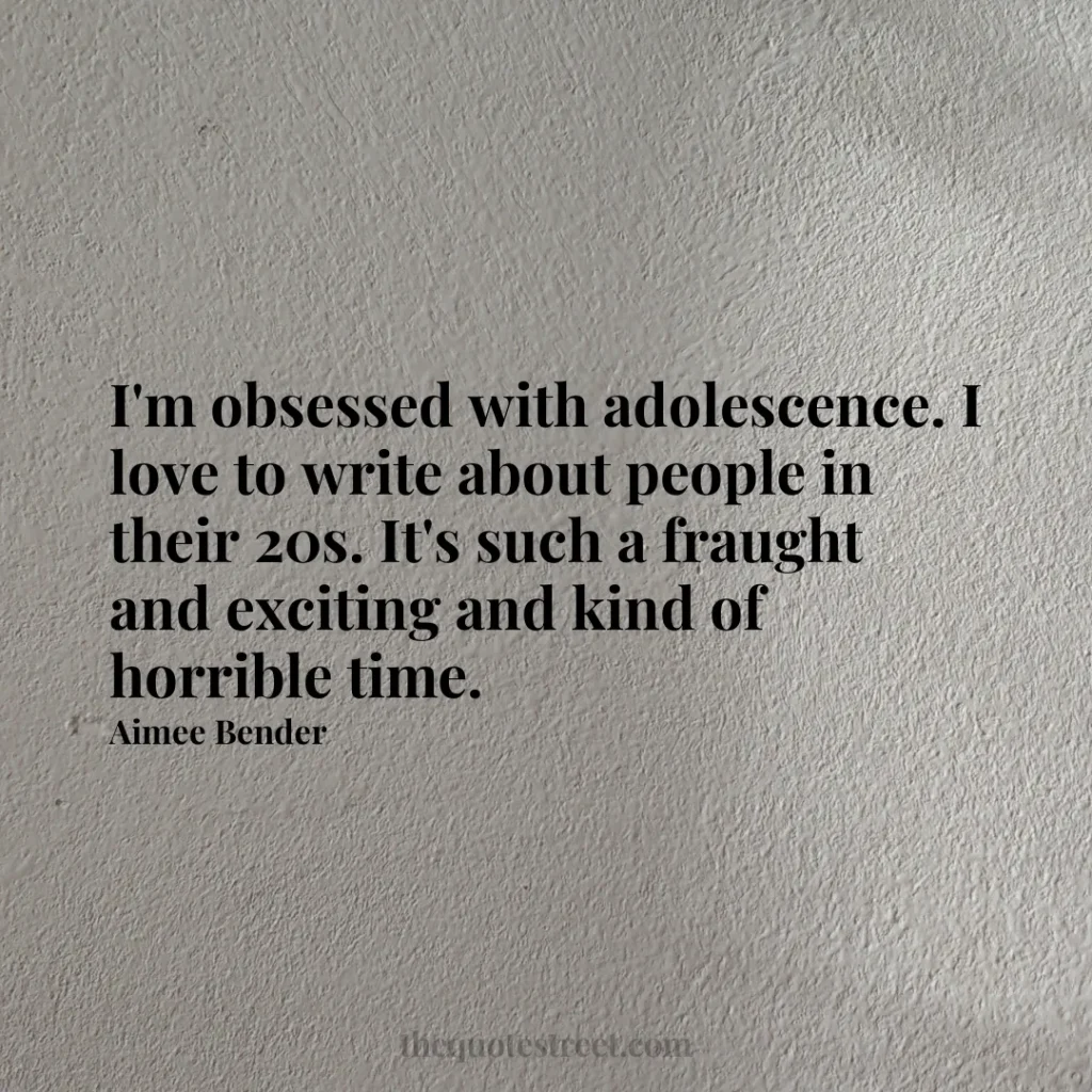 I'm obsessed with adolescence. I love to write about people in their 20s. It's such a fraught and exciting and kind of horrible time. - Aimee Bender
