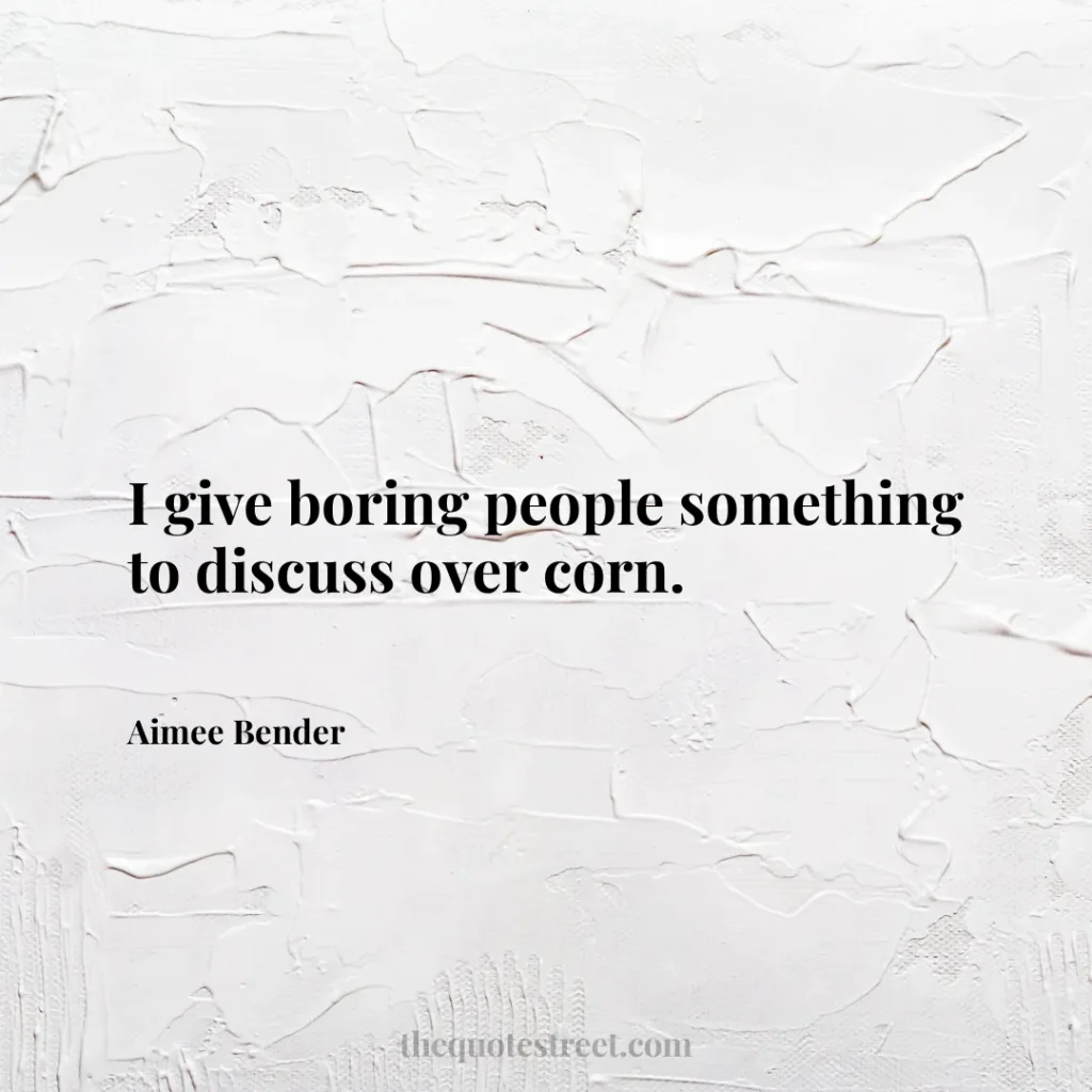 I give boring people something to discuss over corn. - Aimee Bender