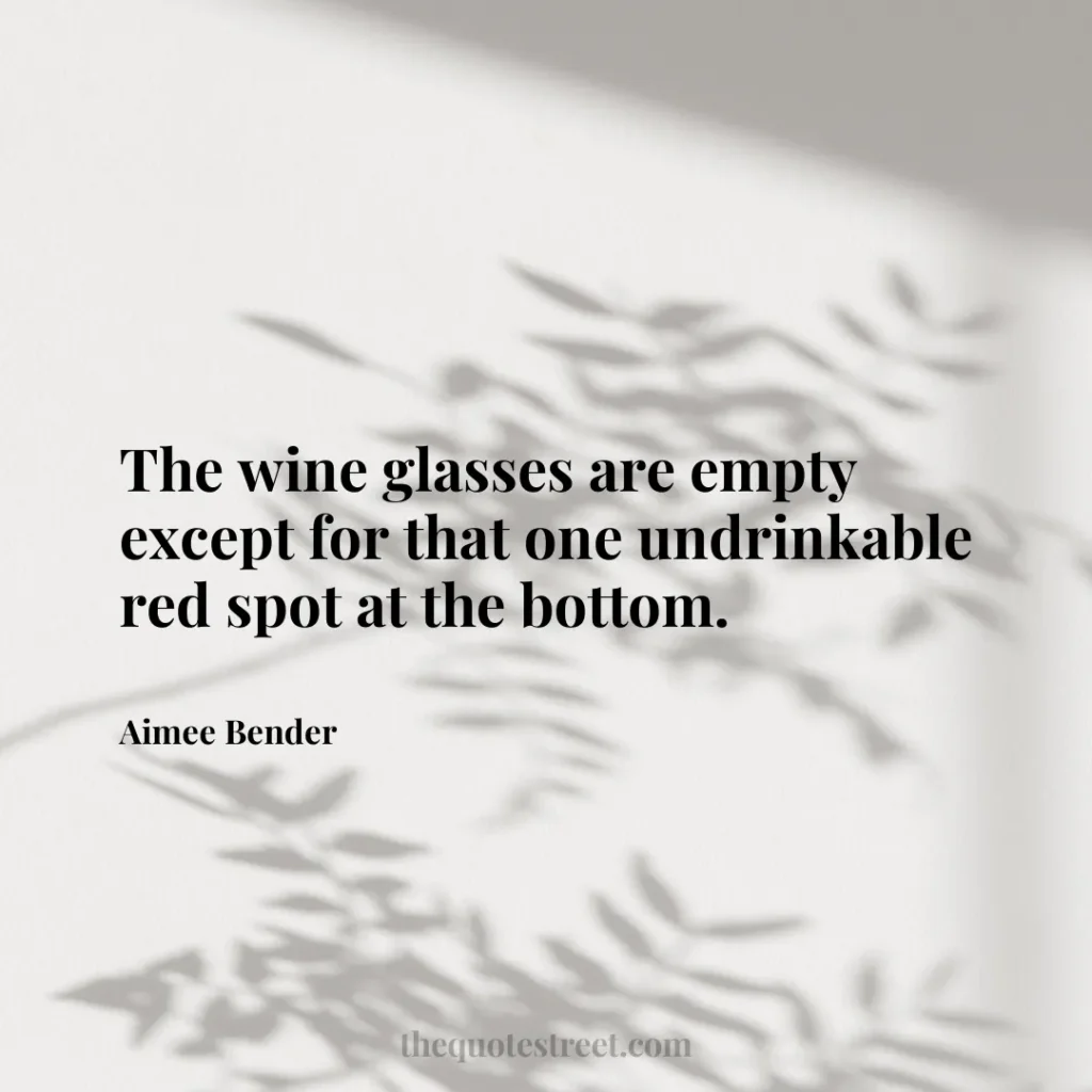 The wine glasses are empty except for that one undrinkable red spot at the bottom. - Aimee Bender