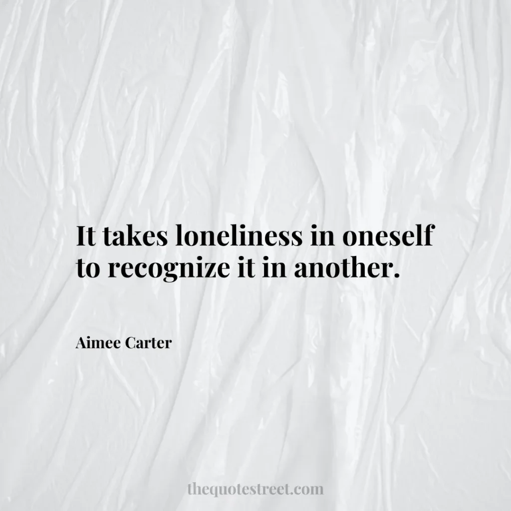 It takes loneliness in oneself to recognize it in another. - Aimee Carter
