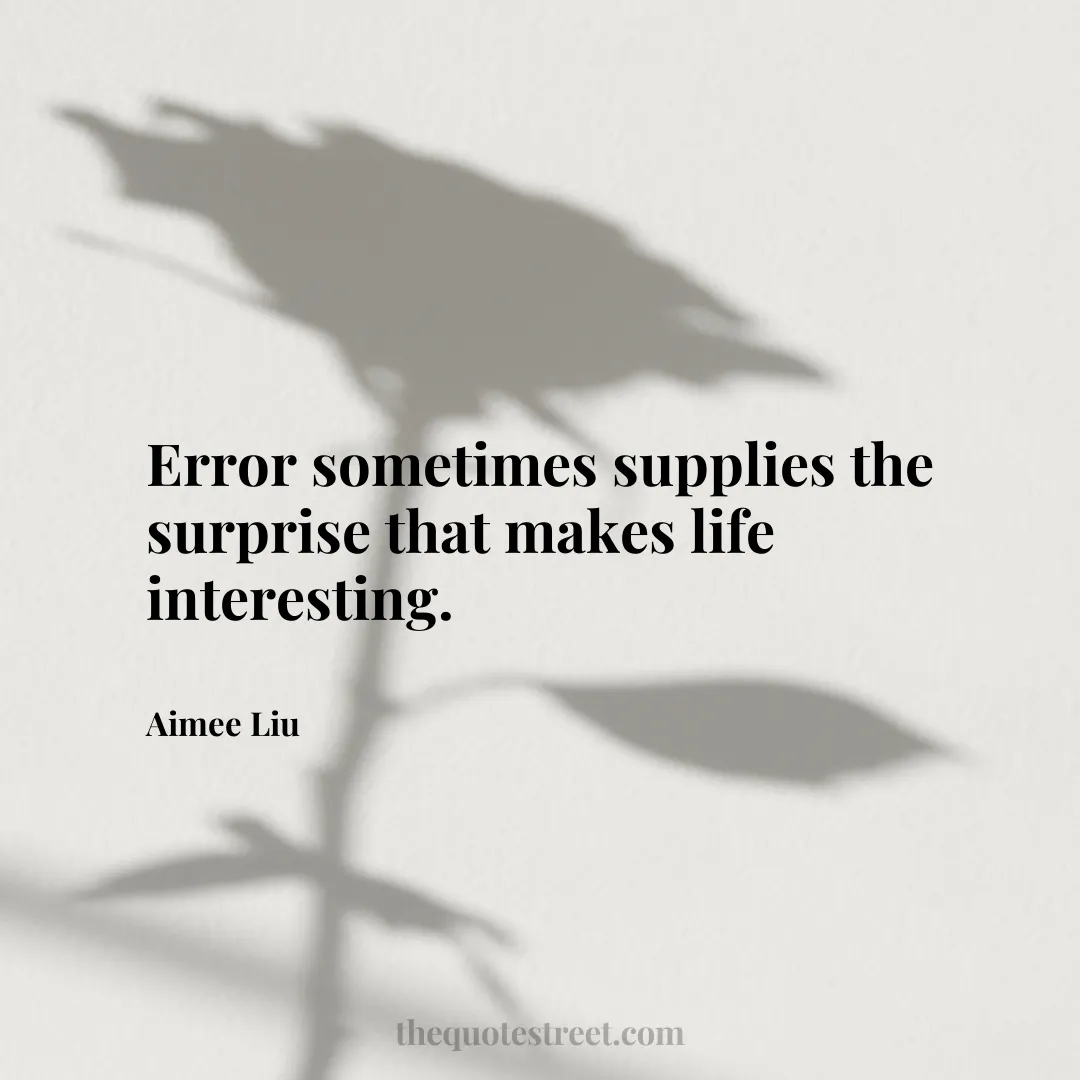 Error sometimes supplies the surprise that makes life interesting. - Aimee Liu