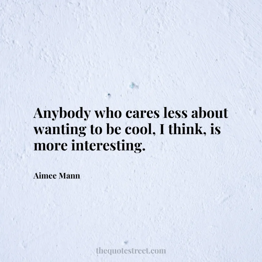 Anybody who cares less about wanting to be cool