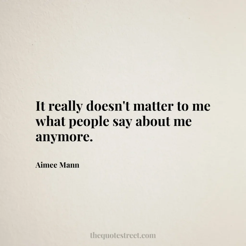 It really doesn't matter to me what people say about me anymore. - Aimee Mann