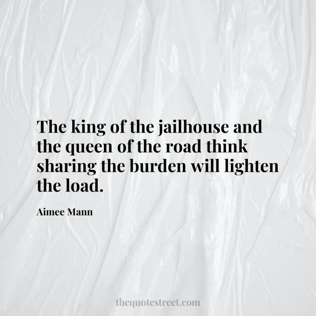 The king of the jailhouse and the queen of the road think sharing the burden will lighten the load. - Aimee Mann