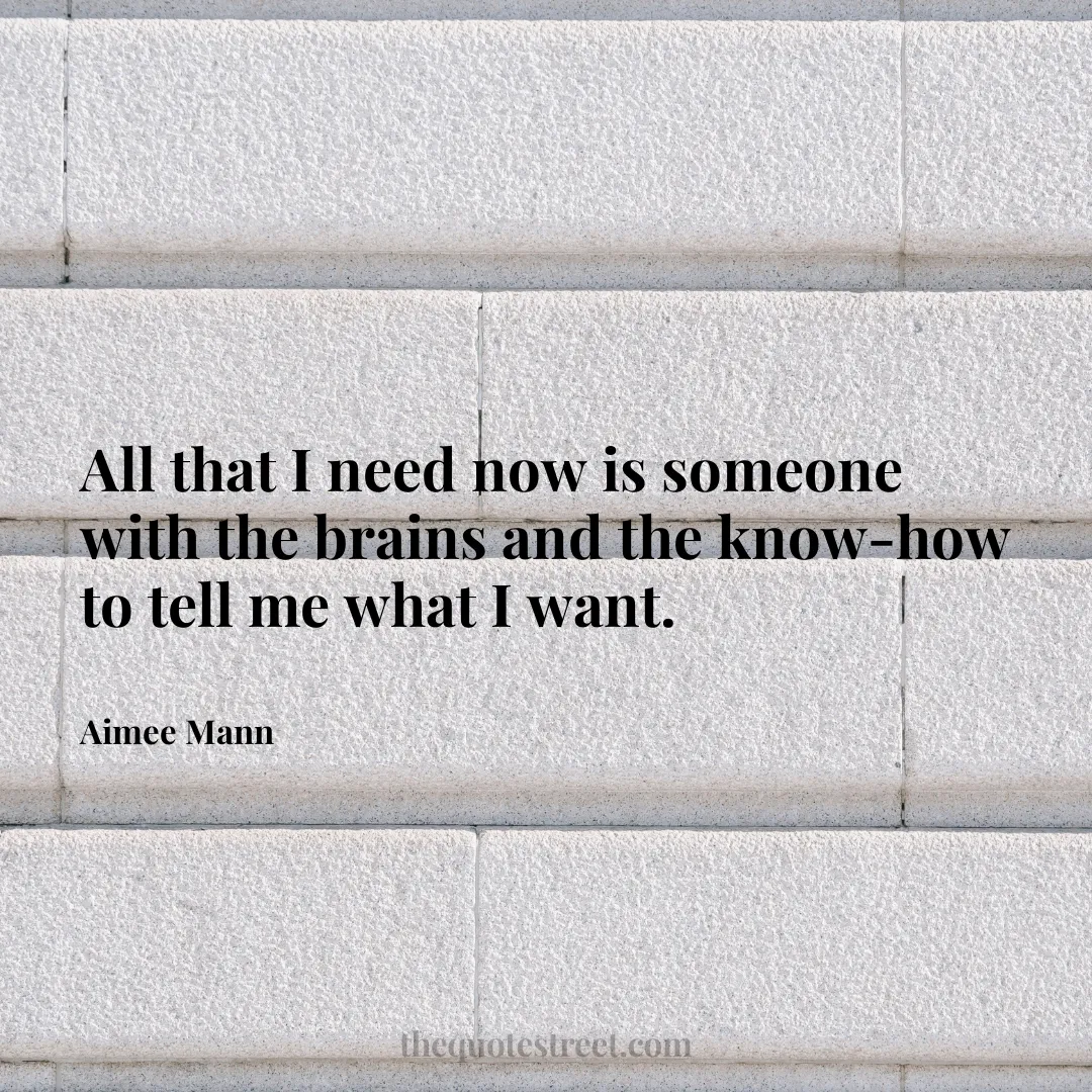 All that I need now is someone with the brains and the know-how to tell me what I want. - Aimee Mann