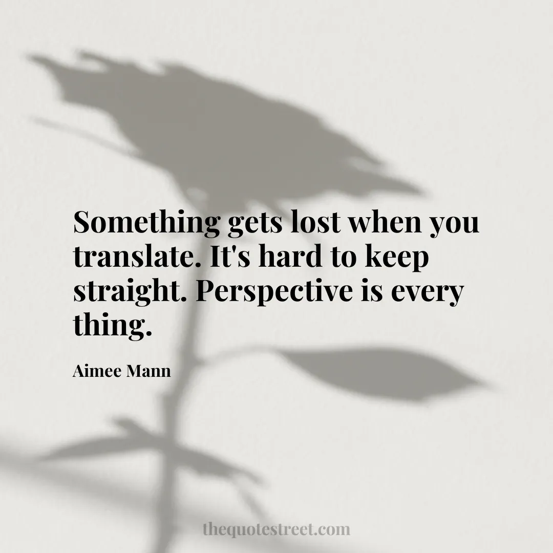 Something gets lost when you translate. It's hard to keep straight. Perspective is every thing. - Aimee Mann