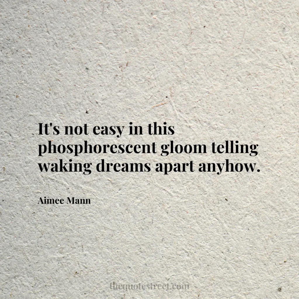 It's not easy in this phosphorescent gloom telling waking dreams apart anyhow. - Aimee Mann