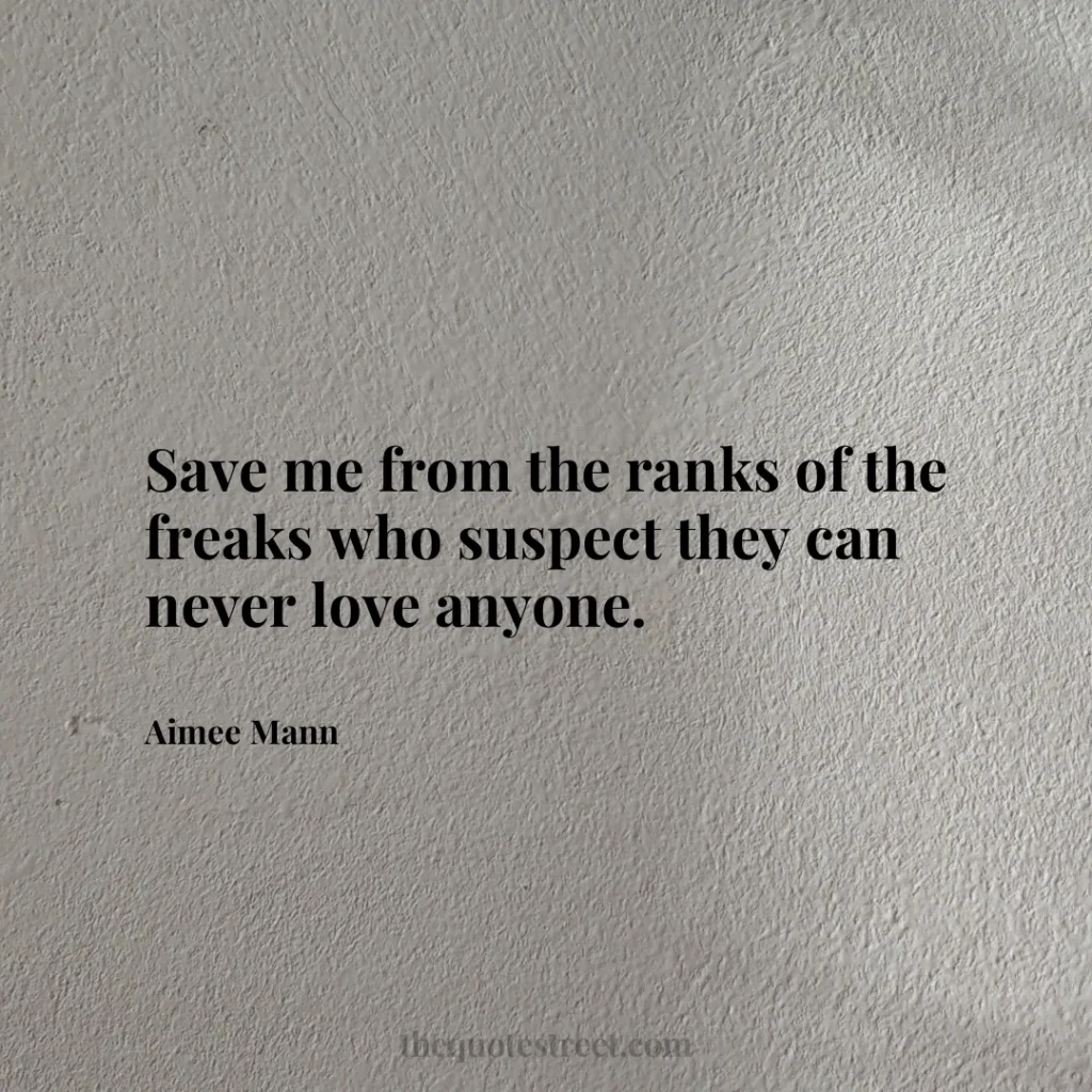 Save me from the ranks of the freaks who suspect they can never love anyone. - Aimee Mann