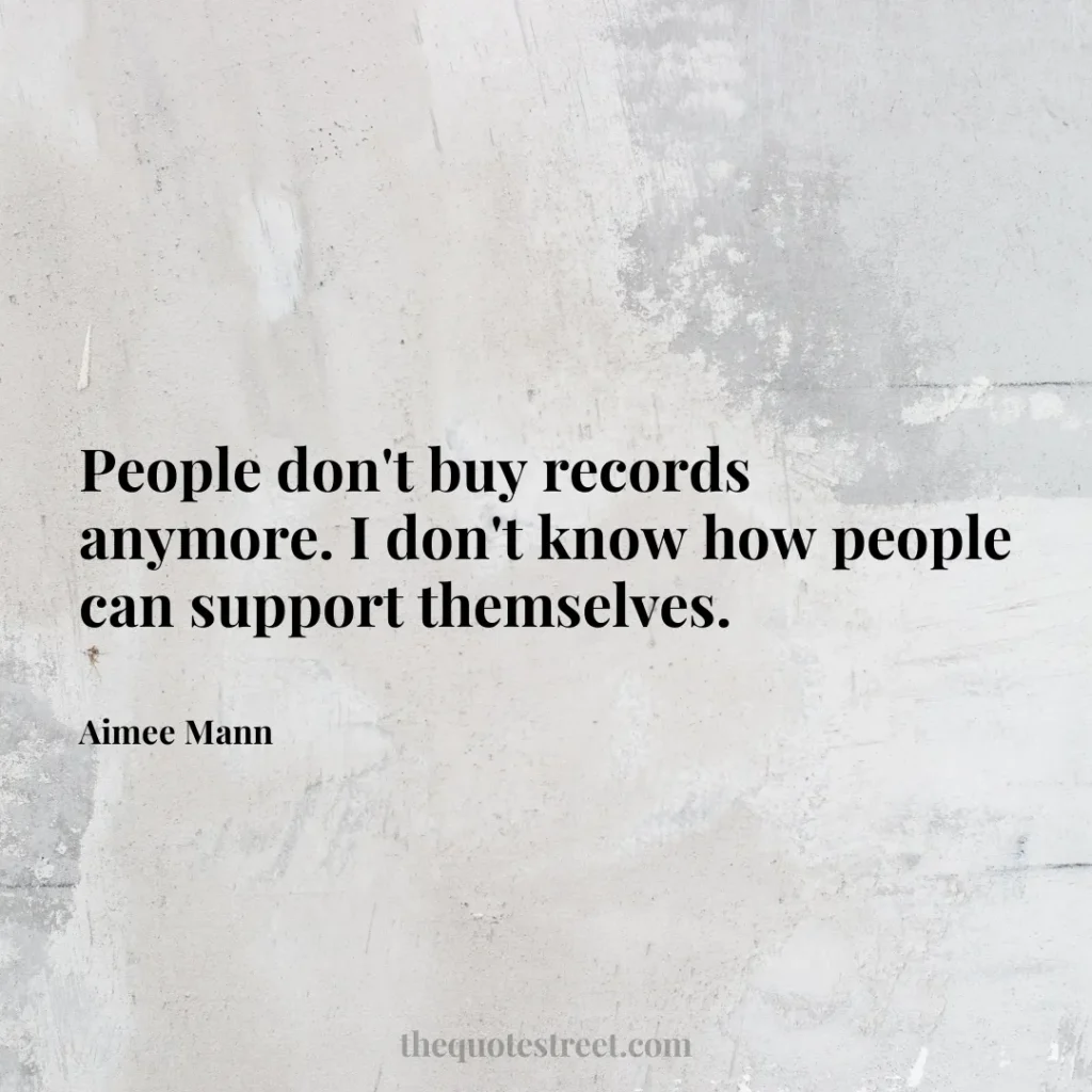People don't buy records anymore. I don't know how people can support themselves. - Aimee Mann