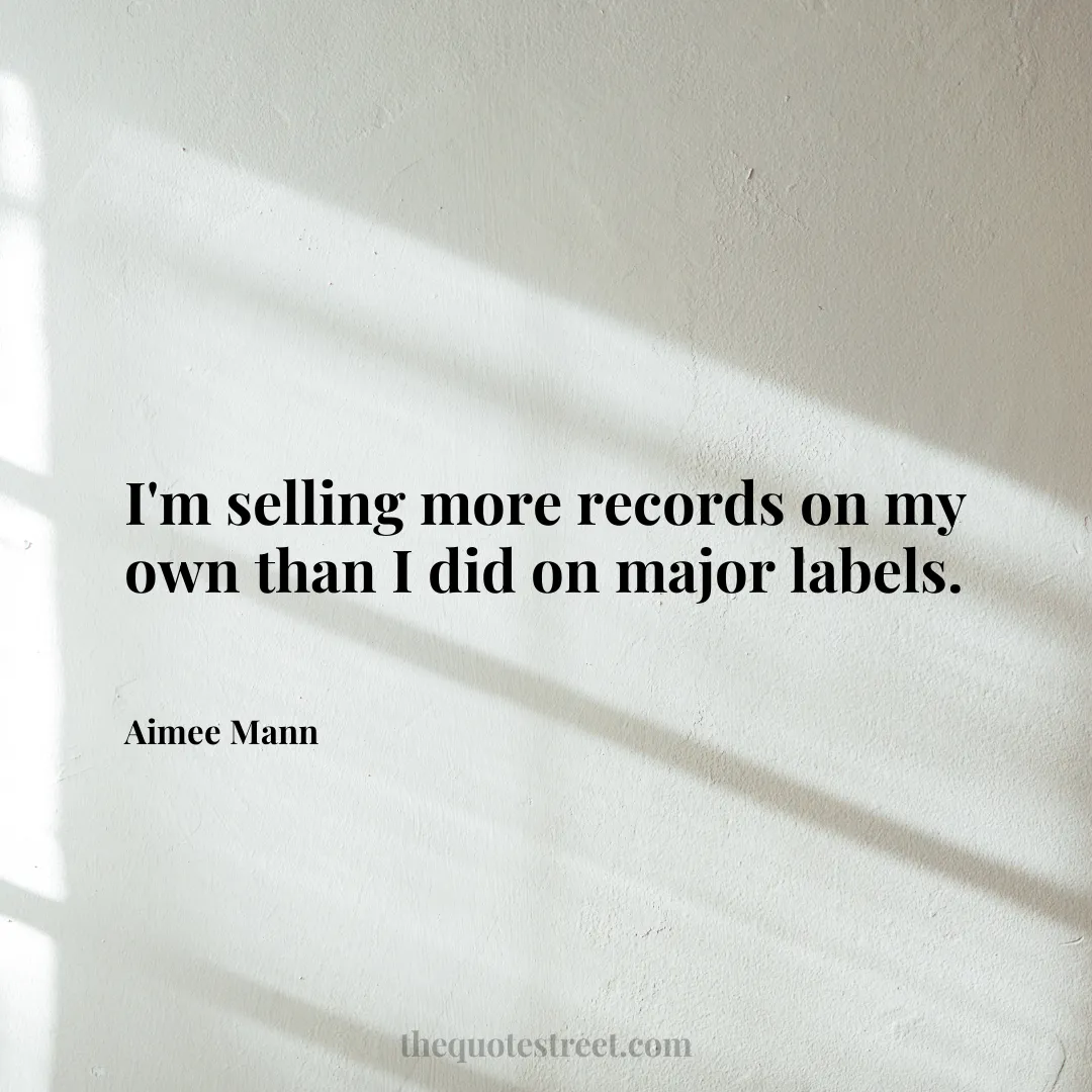 I'm selling more records on my own than I did on major labels. - Aimee Mann