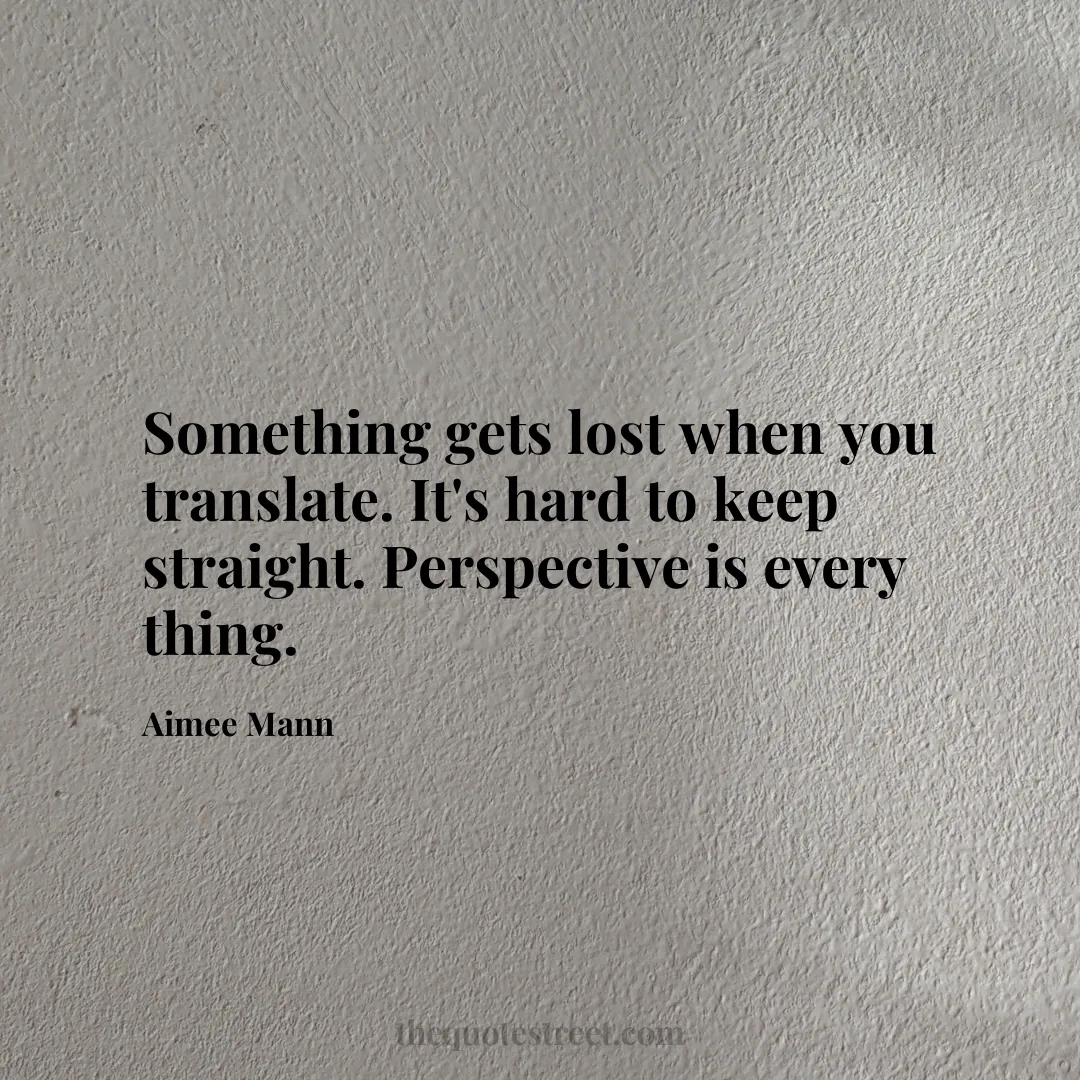 Something gets lost when you translate. It's hard to keep straight. Perspective is every thing. - Aimee Mann