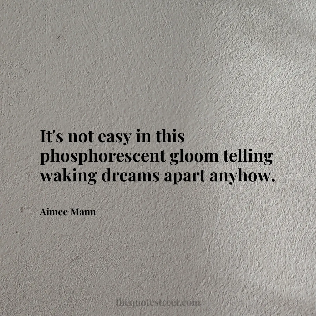 It's not easy in this phosphorescent gloom telling waking dreams apart anyhow. - Aimee Mann