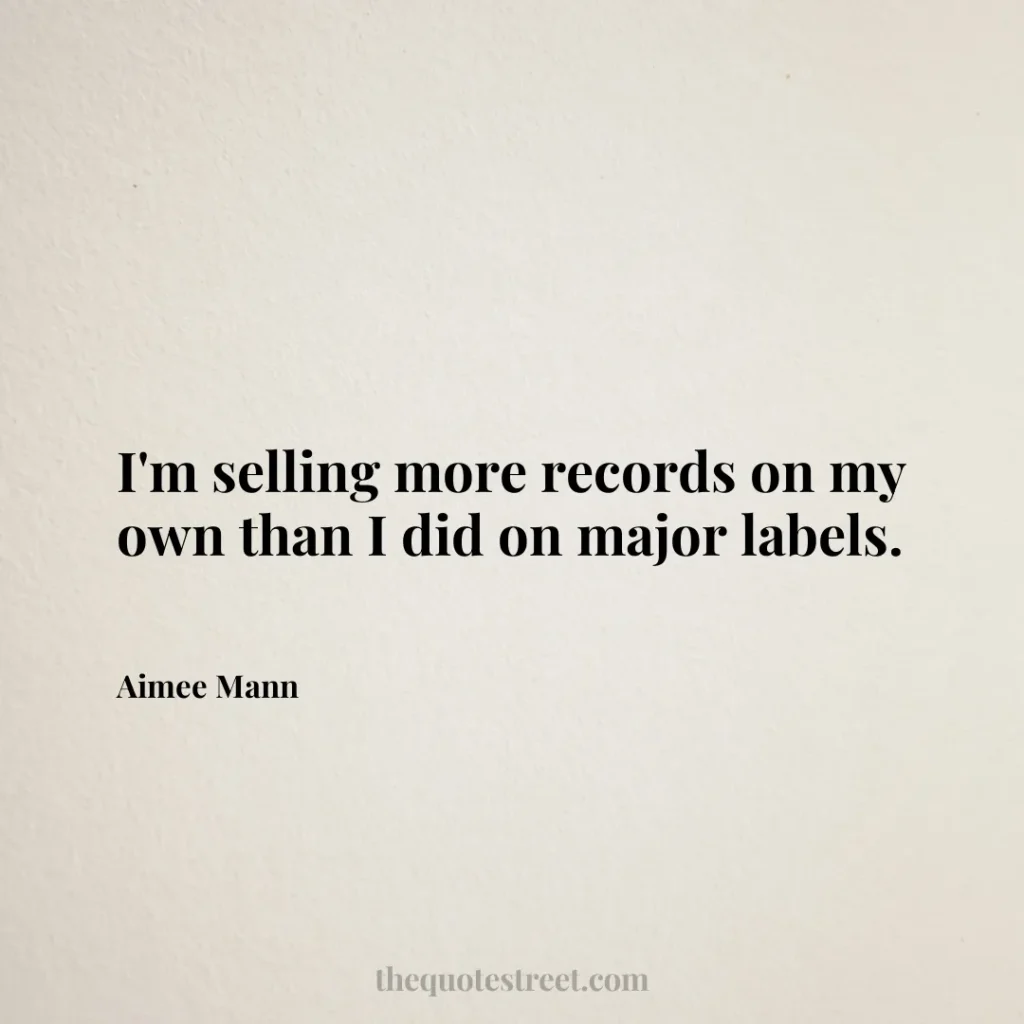 I'm selling more records on my own than I did on major labels. - Aimee Mann