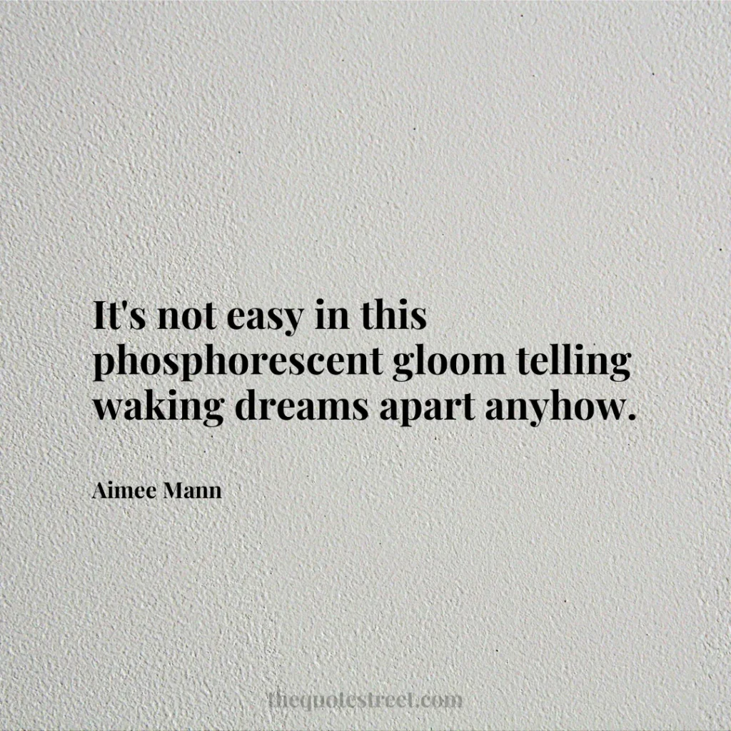 It's not easy in this phosphorescent gloom telling waking dreams apart anyhow. - Aimee Mann