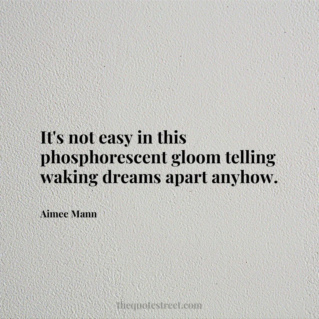 It's not easy in this phosphorescent gloom telling waking dreams apart anyhow. - Aimee Mann