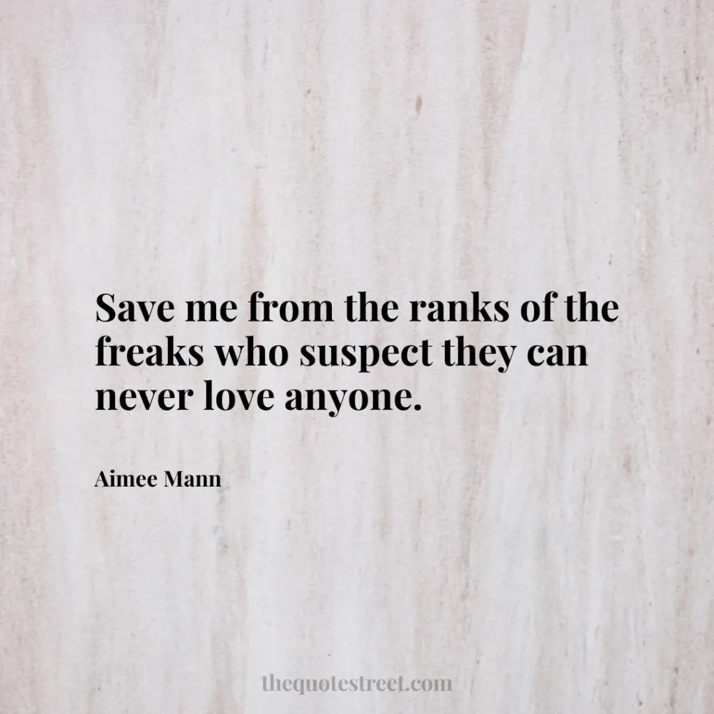 Save me from the ranks of the freaks who suspect they can never love anyone. - Aimee Mann