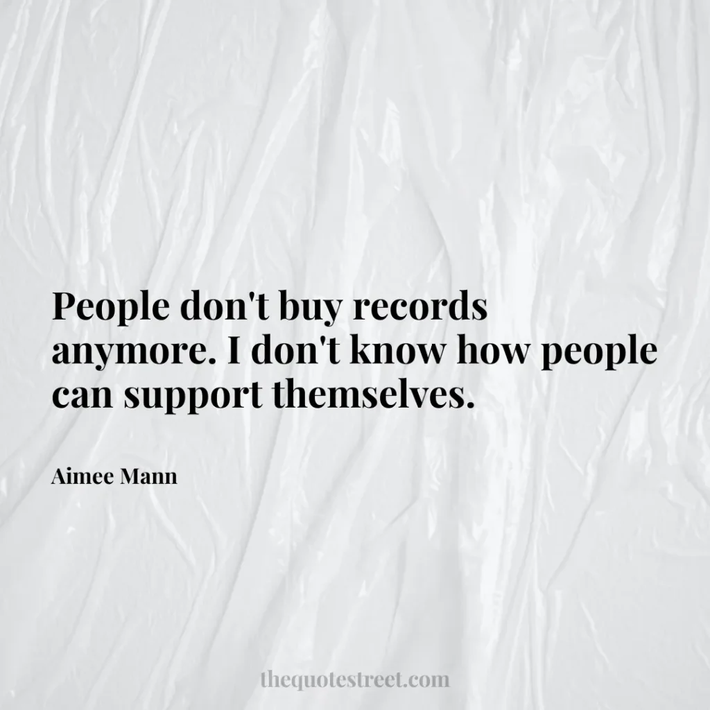 People don't buy records anymore. I don't know how people can support themselves. - Aimee Mann