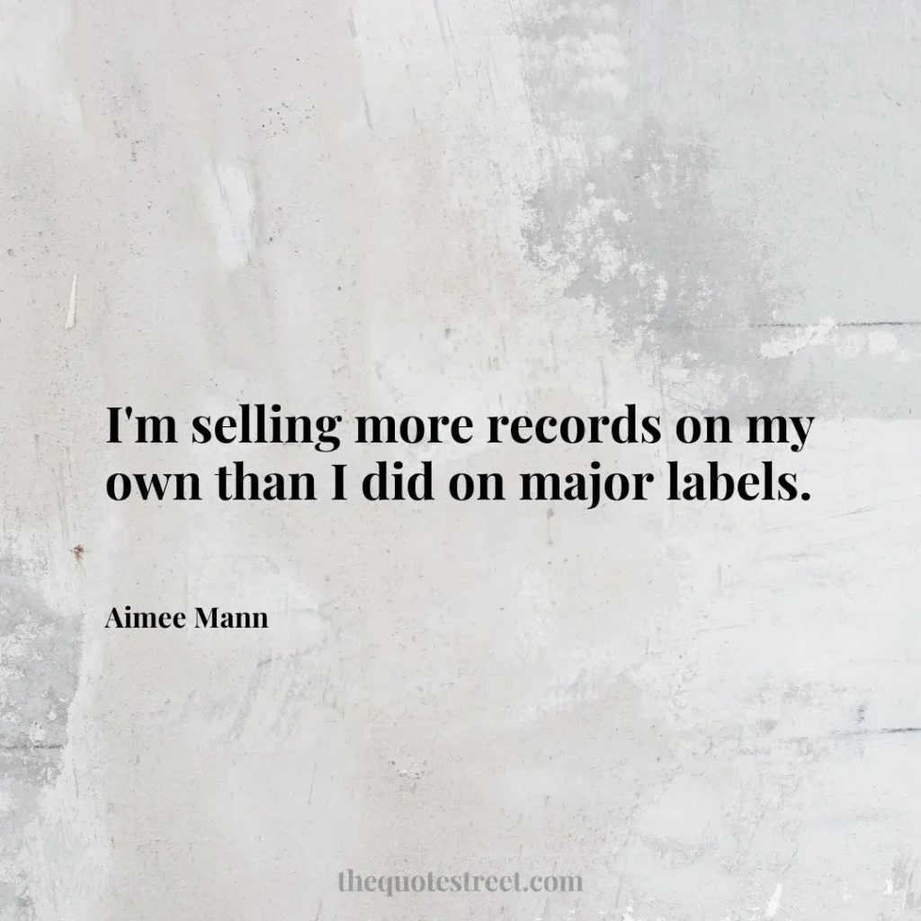 I'm selling more records on my own than I did on major labels. - Aimee Mann