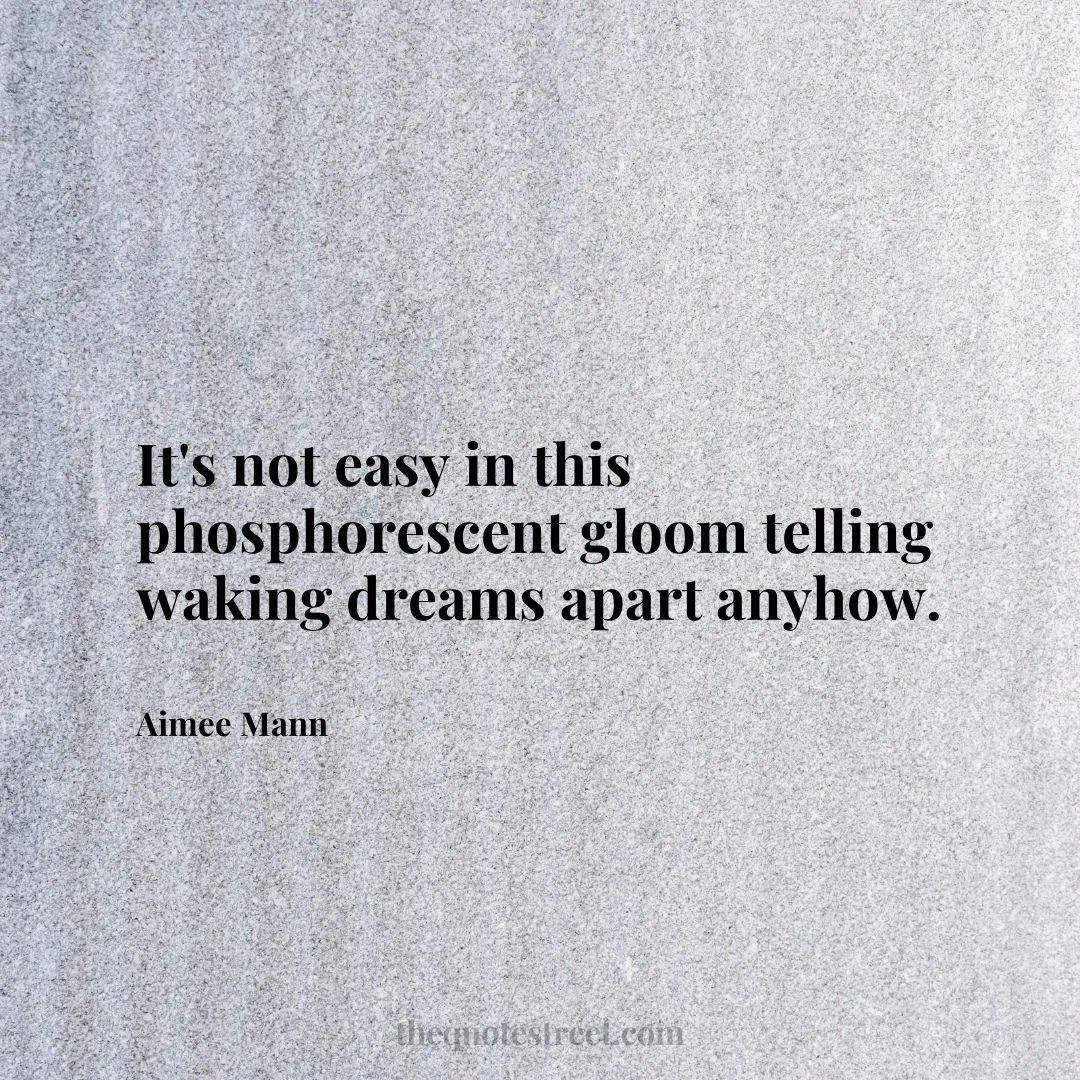 It's not easy in this phosphorescent gloom telling waking dreams apart anyhow. - Aimee Mann