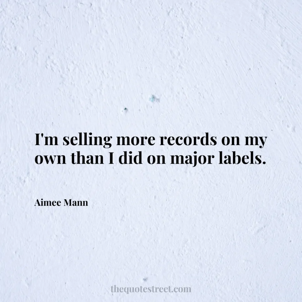 I'm selling more records on my own than I did on major labels. - Aimee Mann