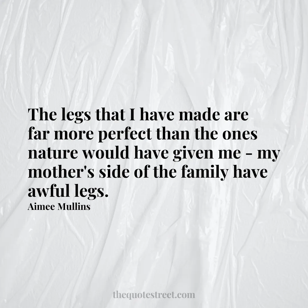 The legs that I have made are far more perfect than the ones nature would have given me - my mother's side of the family have awful legs. - Aimee Mullins