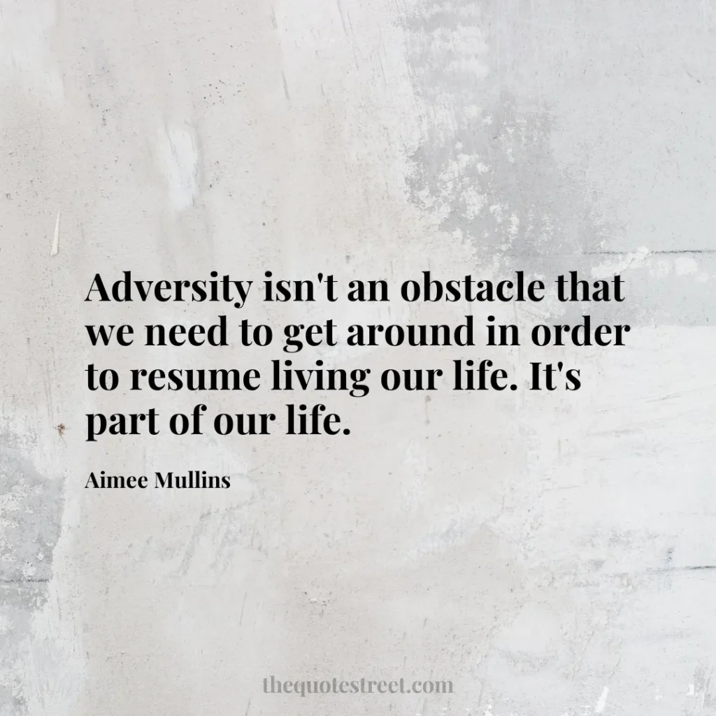 Adversity isn't an obstacle that we need to get around in order to resume living our life. It's part of our life. - Aimee Mullins