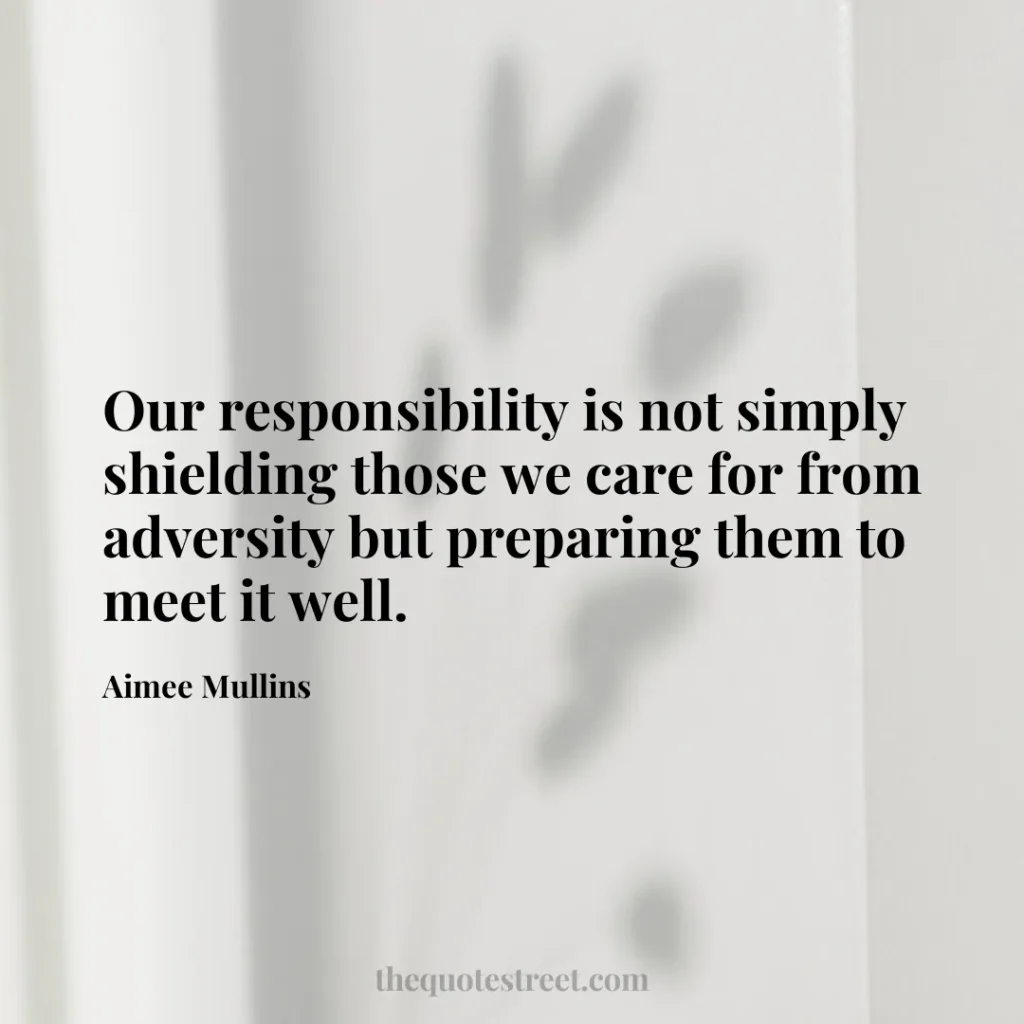 Our responsibility is not simply shielding those we care for from adversity but preparing them to meet it well. - Aimee Mullins