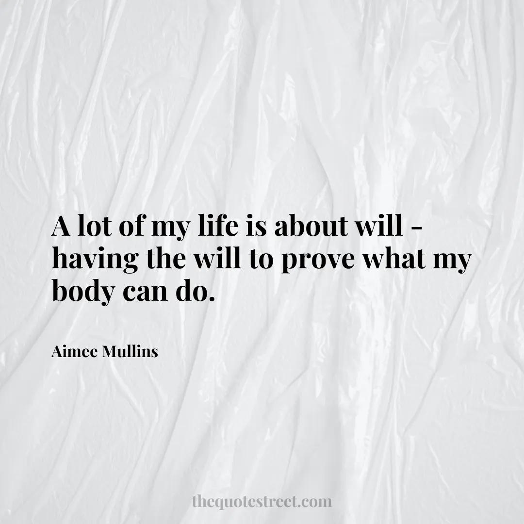 A lot of my life is about will - having the will to prove what my body can do. - Aimee Mullins