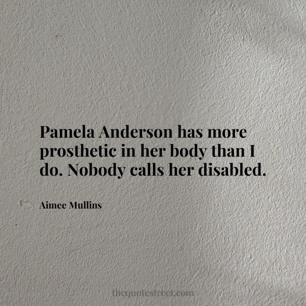 Pamela Anderson has more prosthetic in her body than I do. Nobody calls her disabled. - Aimee Mullins