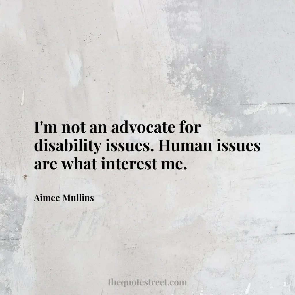 I'm not an advocate for disability issues. Human issues are what interest me. - Aimee Mullins