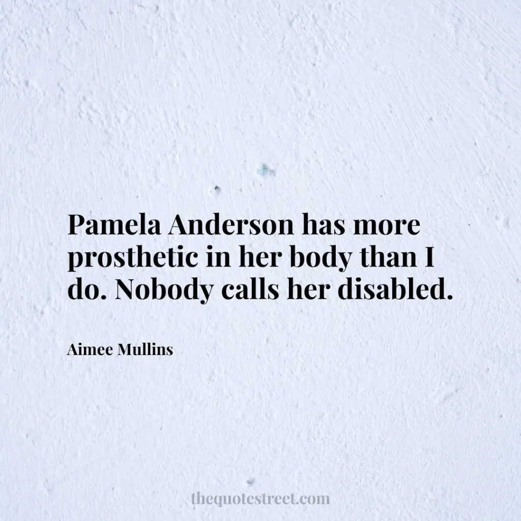 Pamela Anderson has more prosthetic in her body than I do. Nobody calls her disabled. - Aimee Mullins