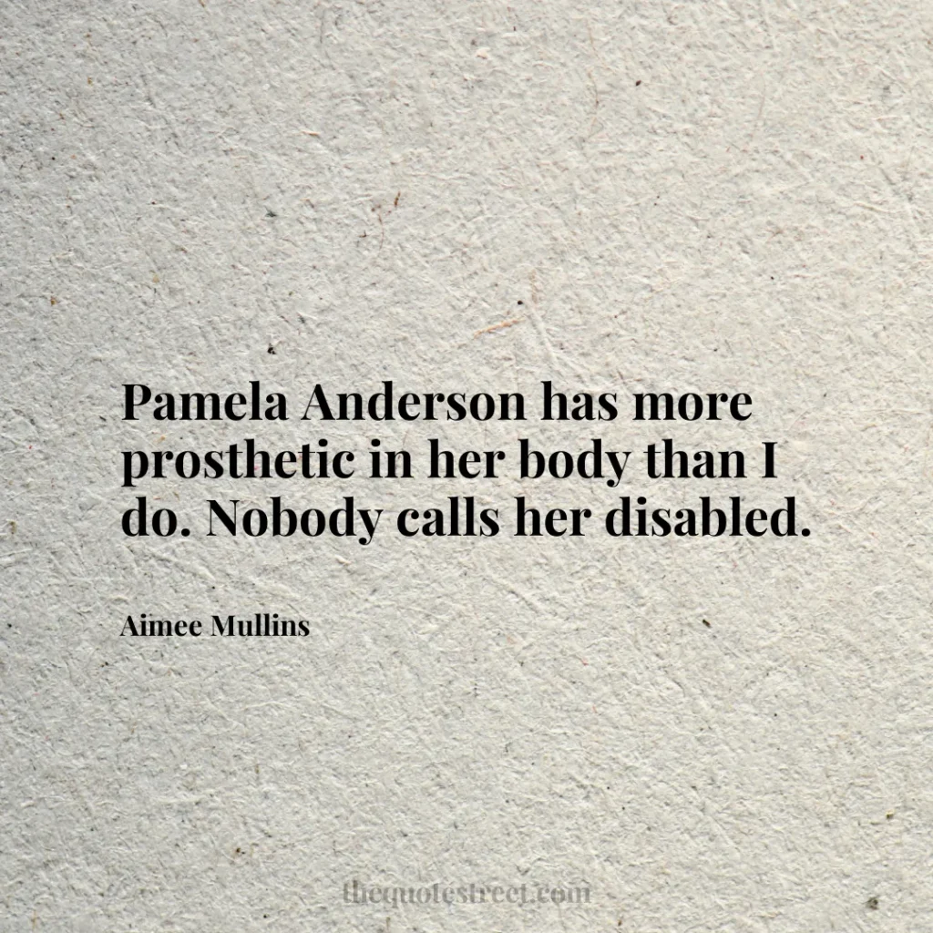 Pamela Anderson has more prosthetic in her body than I do. Nobody calls her disabled. - Aimee Mullins