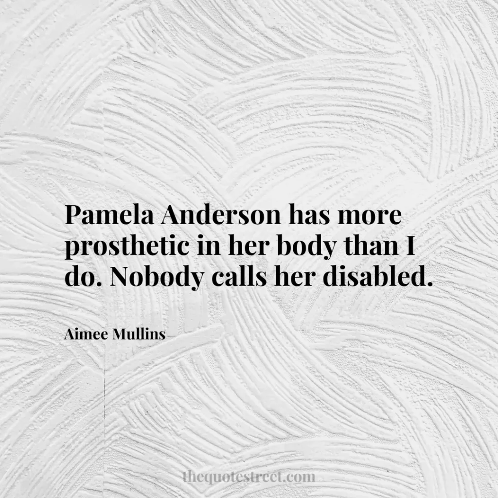 Pamela Anderson has more prosthetic in her body than I do. Nobody calls her disabled. - Aimee Mullins
