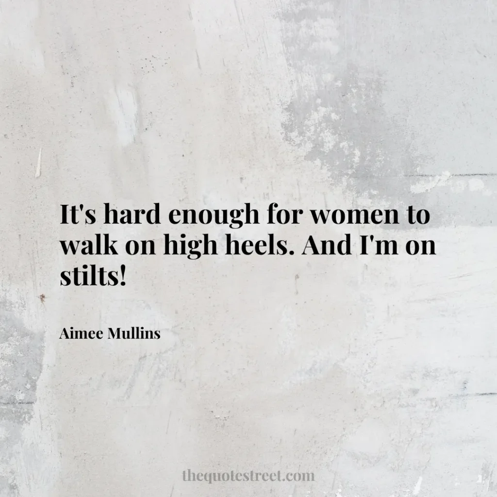 It's hard enough for women to walk on high heels. And I'm on stilts! - Aimee Mullins