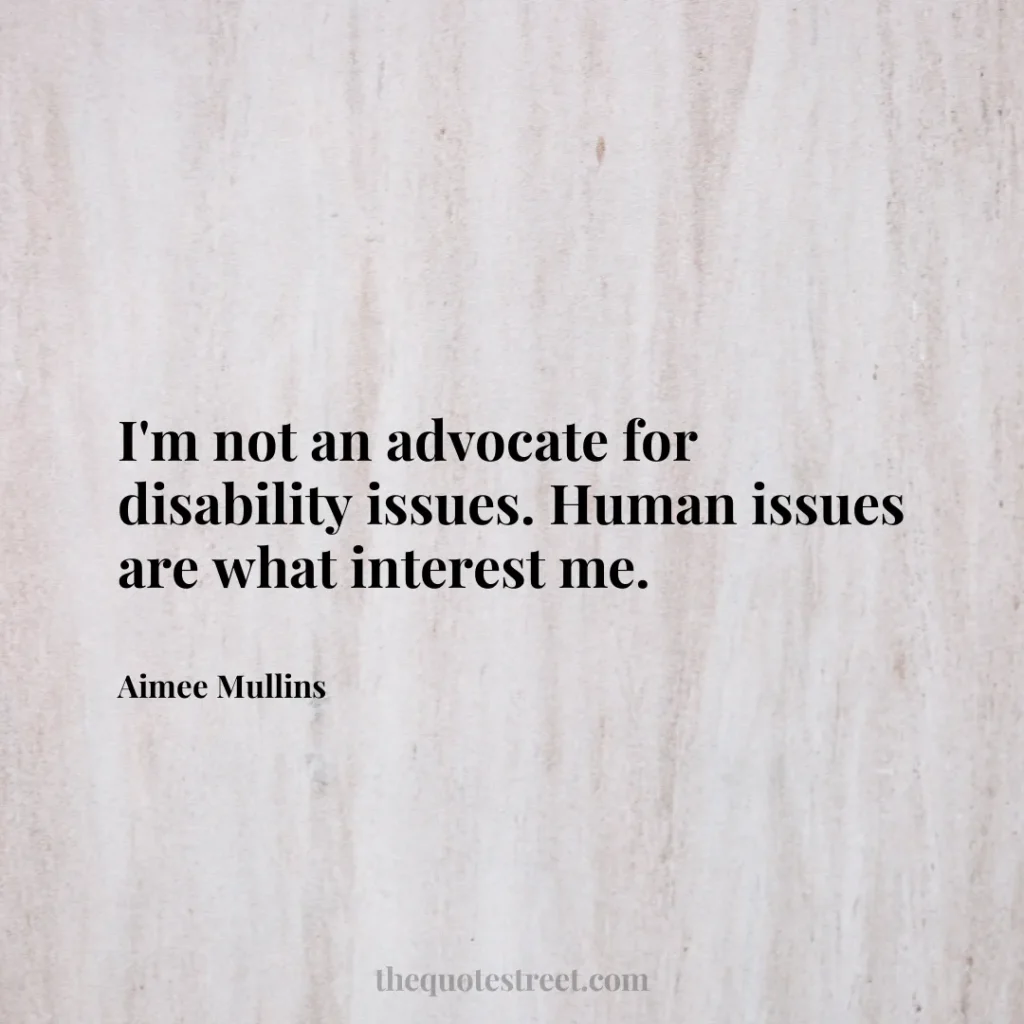I'm not an advocate for disability issues. Human issues are what interest me. - Aimee Mullins