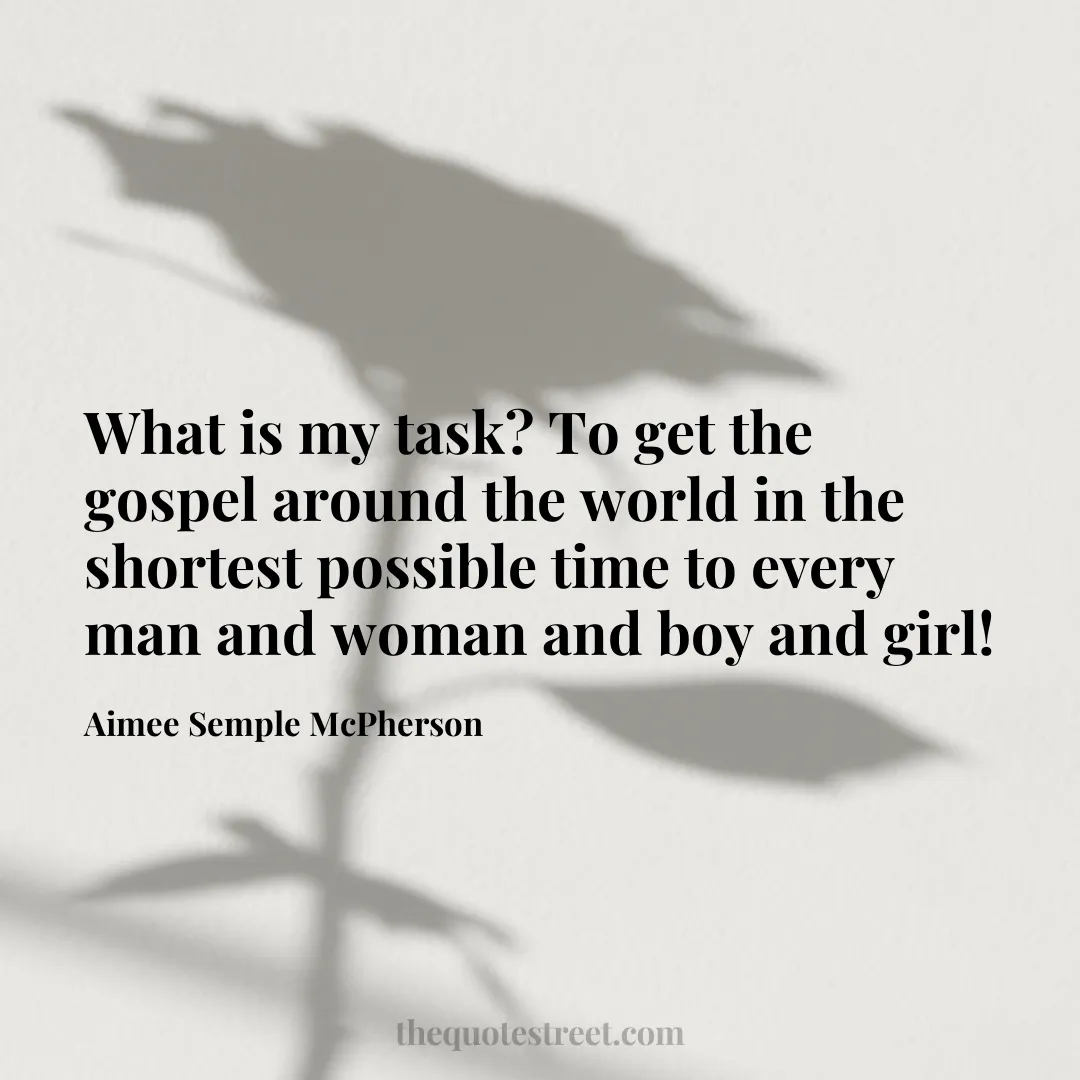 What is my task? To get the gospel around the world in the shortest possible time to every man and woman and boy and girl! - Aimee Semple McPherson