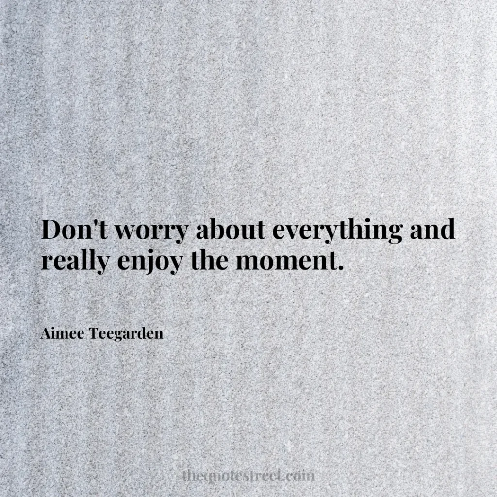 Don't worry about everything and really enjoy the moment. - Aimee Teegarden