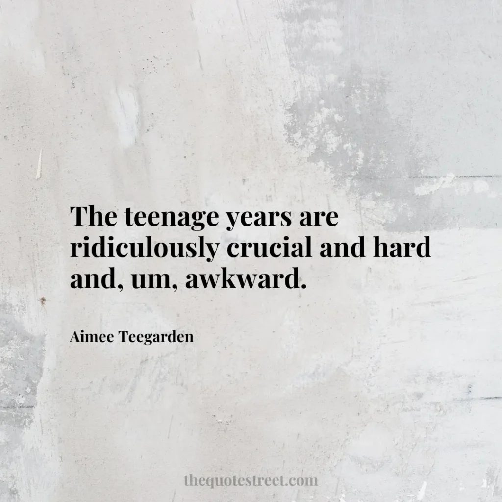 The teenage years are ridiculously crucial and hard and